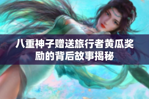 八重神子赠送旅行者黄瓜奖励的背后故事揭秘
