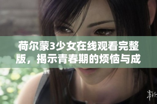 荷尔蒙3少女在线观看完整版，揭示青春期的烦恼与成长故事