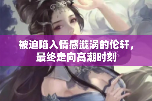被迫陷入情感漩涡的伦轩，最终走向高潮时刻