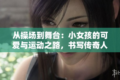 从操场到舞台：小女孩的可爱与运动之路，书写传奇人生故事
