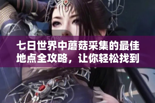 七日世界中蘑菇采集的最佳地点全攻略，让你轻松找到丰厚资源