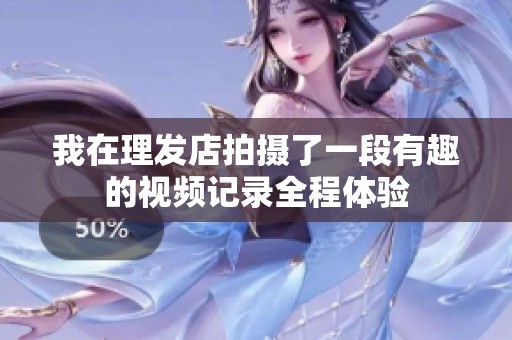 我在理发店拍摄了一段有趣的视频记录全程体验