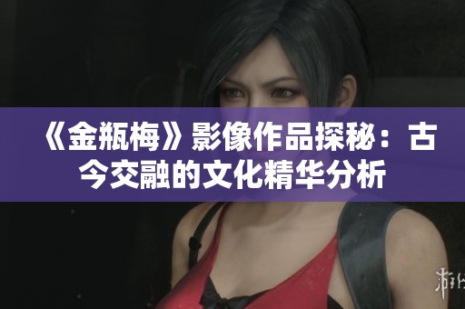 《金瓶梅》影像作品探秘：古今交融的文化精华分析