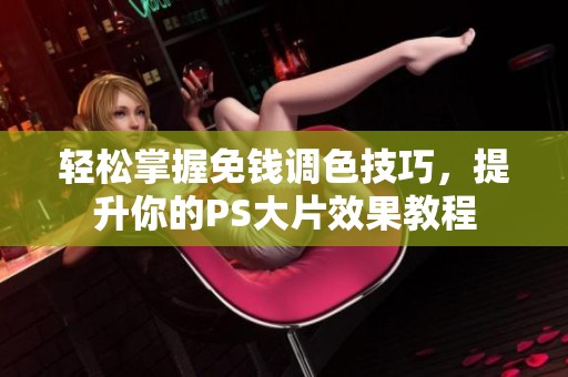轻松掌握免钱调色技巧，提升你的PS大片效果教程