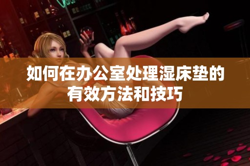 如何在办公室处理湿床垫的有效方法和技巧