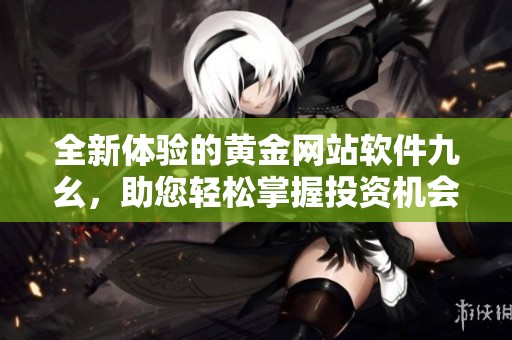 全新体验的黄金网站软件九幺，助您轻松掌握投资机会