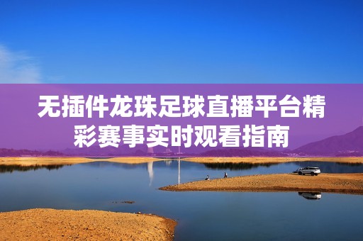 无插件龙珠足球直播平台精彩赛事实时观看指南