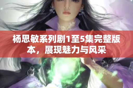 杨思敏系列剧1至5集完整版本，展现魅力与风采