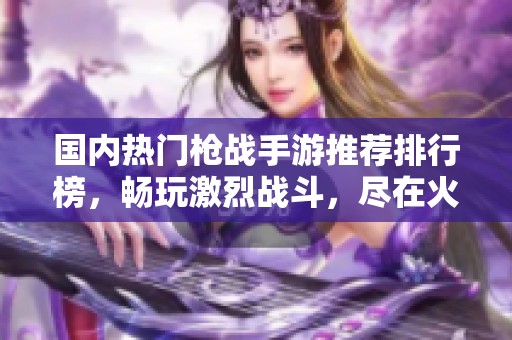 国内热门枪战手游推荐排行榜，畅玩激烈战斗，尽在火把云手游网