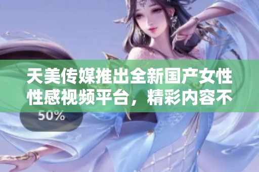 天美传媒推出全新国产女性性感视频平台，精彩内容不断更新
