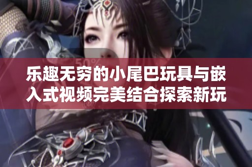 乐趣无穷的小尾巴玩具与嵌入式视频完美结合探索新玩法