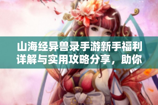 山海经异兽录手游新手福利详解与实用攻略分享，助你轻松开启冒险旅程