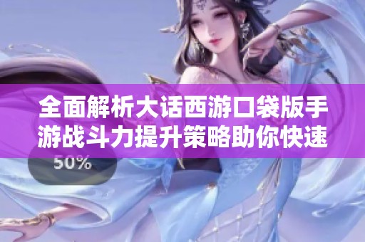 全面解析大话西游口袋版手游战斗力提升策略助你快速制胜攻略