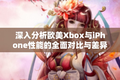 深入分析欧美Xbox与iPhone性能的全面对比与差异