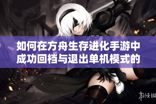如何在方舟生存进化手游中成功回档与退出单机模式的详细步骤解析