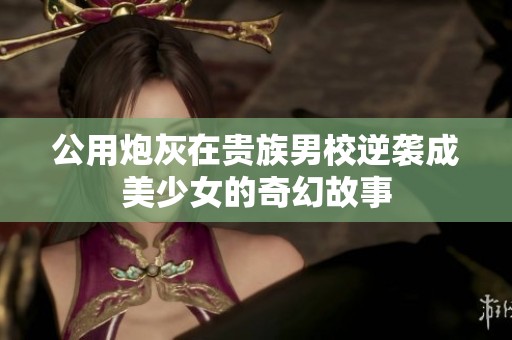 公用炮灰在贵族男校逆袭成美少女的奇幻故事