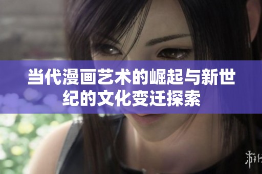 当代漫画艺术的崛起与新世纪的文化变迁探索