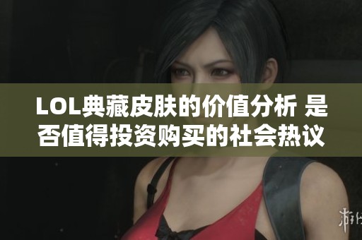 LOL典藏皮肤的价值分析 是否值得投资购买的社会热议话题