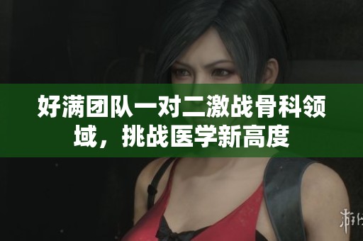 好满团队一对二激战骨科领域，挑战医学新高度