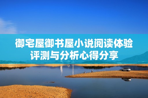 御宅屋御书屋小说阅读体验评测与分析心得分享