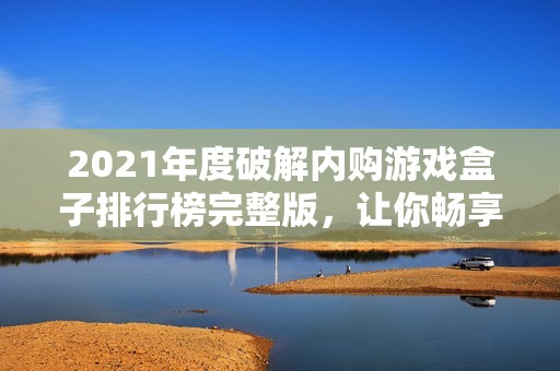 2021年度破解内购游戏盒子排行榜完整版，让你畅享游戏无限乐趣