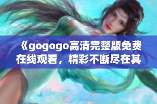 《gogogo高清完整版免费在线观看，精彩不断尽在其中》