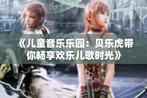 《儿童音乐乐园：贝乐虎带你畅享欢乐儿歌时光》