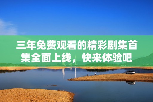 三年免费观看的精彩剧集首集全面上线，快来体验吧