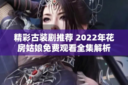 精彩古装剧推荐 2022年花房姑娘免费观看全集解析