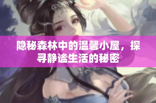 隐秘森林中的温馨小屋，探寻静谧生活的秘密