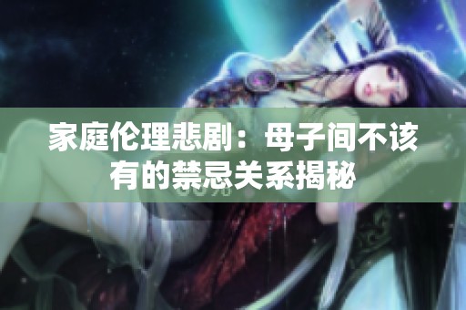 家庭伦理悲剧：母子间不该有的禁忌关系揭秘