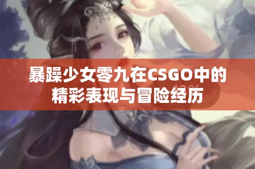 暴躁少女零九在CSGO中的精彩表现与冒险经历