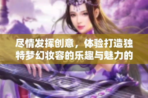 尽情发挥创意，体验打造独特梦幻妆容的乐趣与魅力的化妆小游戏