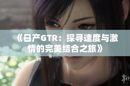《日产GTR：探寻速度与激情的完美结合之旅》