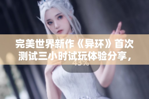 完美世界新作《异环》首次测试三小时试玩体验分享，开启探索新游戏的无限可能性