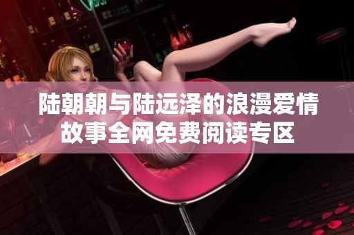 陆朝朝与陆远泽的浪漫爱情故事全网免费阅读专区