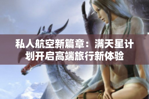私人航空新篇章：满天星计划开启高端旅行新体验