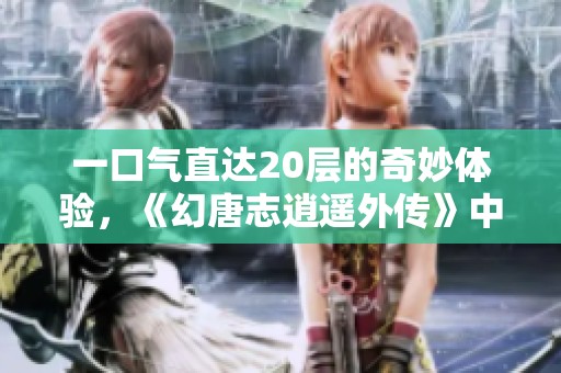 一口气直达20层的奇妙体验，《幻唐志逍遥外传》中的玲珑宝塔揭秘技巧与策略