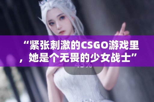 “紧张刺激的CSGO游戏里，她是个无畏的少女战士”