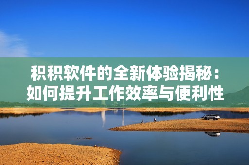 积积软件的全新体验揭秘：如何提升工作效率与便利性