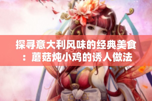 探寻意大利风味的经典美食：蘑菇炖小鸡的诱人做法