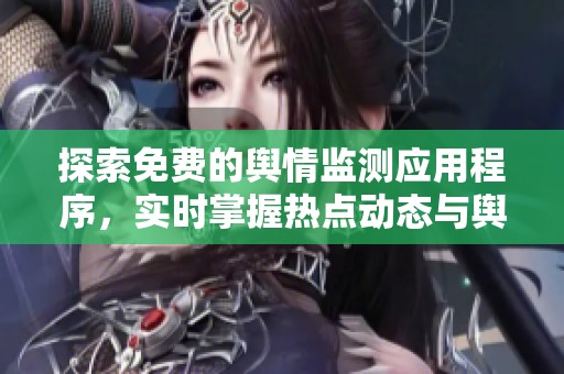 探索免费的舆情监测应用程序，实时掌握热点动态与舆论趋势