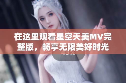 在这里观看星空天美MV完整版，畅享无限美好时光