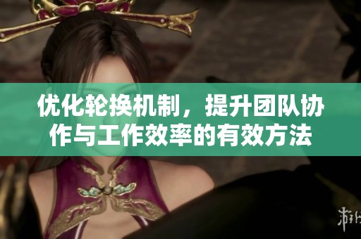 优化轮换机制，提升团队协作与工作效率的有效方法
