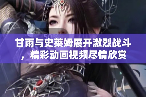 甘雨与史莱姆展开激烈战斗，精彩动画视频尽情欣赏
