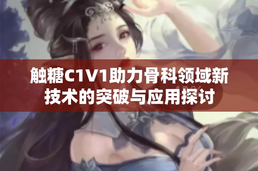触糖C1V1助力骨科领域新技术的突破与应用探讨
