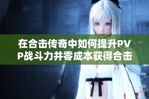 在合击传奇中如何提升PVP战斗力并零成本获得合击技能攻略解析