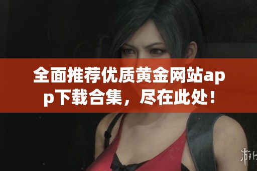 全面推荐优质黄金网站app下载合集，尽在此处！