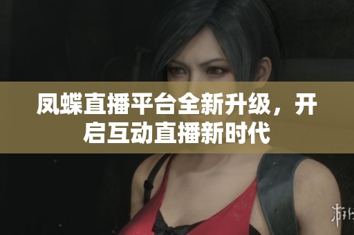 凤蝶直播平台全新升级，开启互动直播新时代
