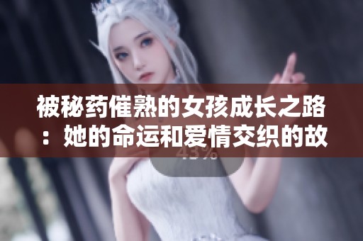被秘药催熟的女孩成长之路：她的命运和爱情交织的故事